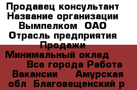 Продавец-консультант › Название организации ­ Вымпелком, ОАО › Отрасль предприятия ­ Продажи › Минимальный оклад ­ 20 000 - Все города Работа » Вакансии   . Амурская обл.,Благовещенский р-н